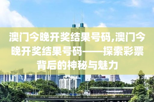 澳门今晚开奖结果号码,澳门今晚开奖结果号码——探索彩票背后的神秘与魅力