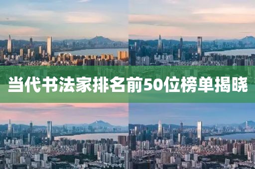 当代书法家排名前50位榜单揭晓