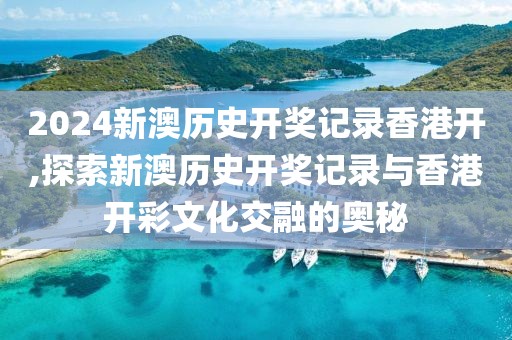 2024新澳历史开奖记录香港开,探索新澳历史开奖记录与香港开彩文化交融的奥秘