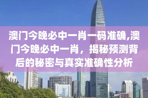 澳门今晚必中一肖一码准确,澳门今晚必中一肖，揭秘预测背后的秘密与真实准确性分析