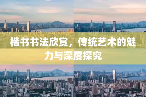 楷书书法欣赏，传统艺术的魅力与深度探究