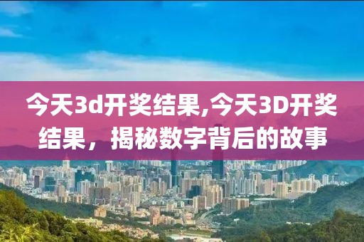 今天3d开奖结果,今天3D开奖结果，揭秘数字背后的故事