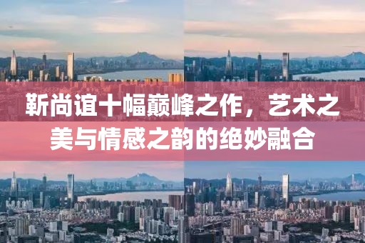 靳尚谊十幅巅峰之作，艺术之美与情感之韵的绝妙融合