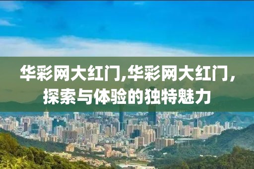 华彩网大红门,华彩网大红门，探索与体验的独特魅力