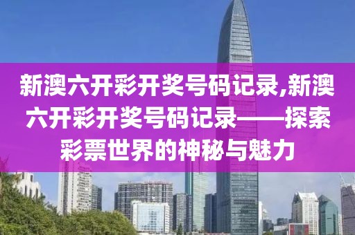 新澳六开彩开奖号码记录,新澳六开彩开奖号码记录——探索彩票世界的神秘与魅力
