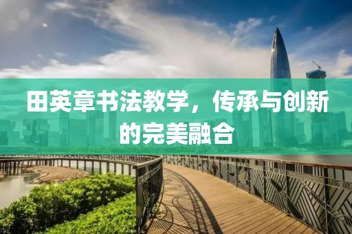 田英章书法教学，传承与创新的完美融合