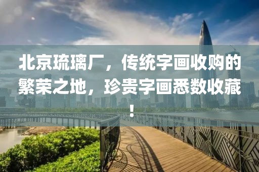 北京琉璃厂，传统字画收购的繁荣之地，珍贵字画悉数收藏！