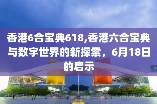 香港6合宝典618,香港六合宝典与数字世界的新探索，6月18日的启示