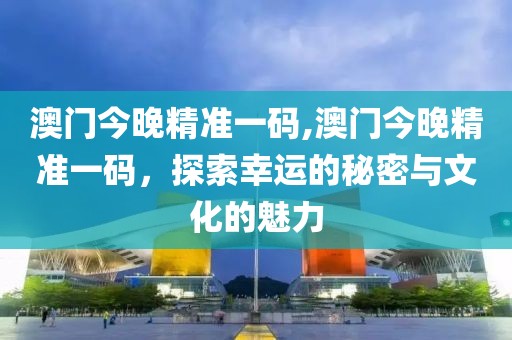 澳门今晚精准一码,澳门今晚精准一码，探索幸运的秘密与文化的魅力