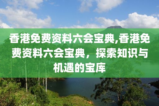 香港免费资料六会宝典,香港免费资料六会宝典，探索知识与机遇的宝库