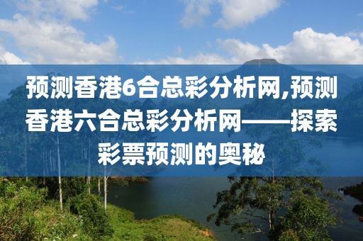 预测香港6合总彩分析网,预测香港六合总彩分析网——探索彩票预测的奥秘