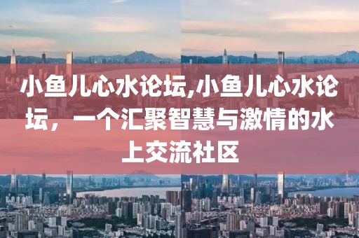 小鱼儿心水论坛,小鱼儿心水论坛，一个汇聚智慧与激情的水上交流社区