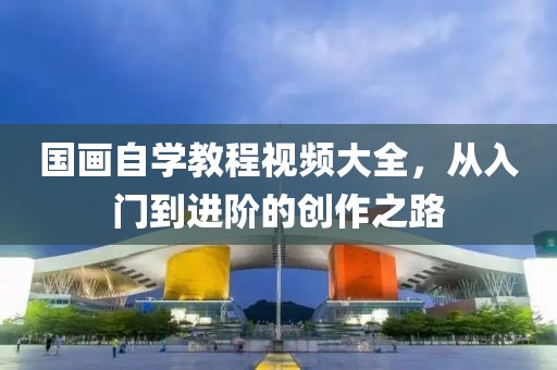 国画自学教程视频大全，从入门到进阶的创作之路