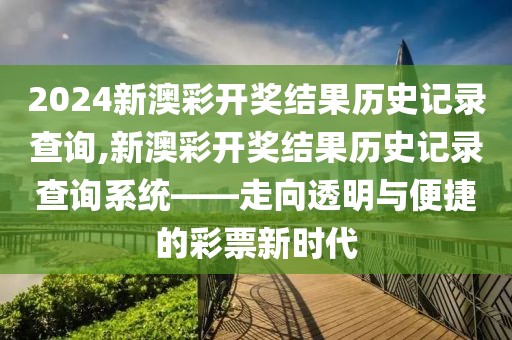 2024新澳彩开奖结果历史记录查询,新澳彩开奖结果历史记录查询系统——走向透明与便捷的彩票新时代