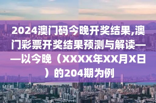 2024澳门码今晚开奖结果,澳门彩票开奖结果预测与解读——以今晚（XXXX年XX月X日）的204期为例