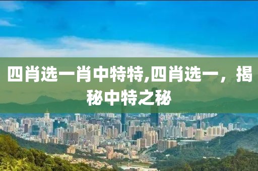 四肖选一肖中特特,四肖选一，揭秘中特之秘