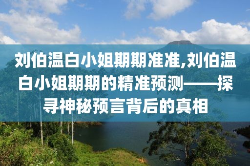刘伯温白小姐期期准准,刘伯温白小姐期期的精准预测——探寻神秘预言背后的真相