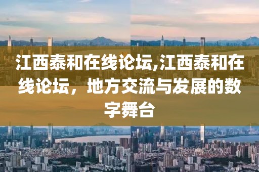 江西泰和在线论坛,江西泰和在线论坛，地方交流与发展的数字舞台