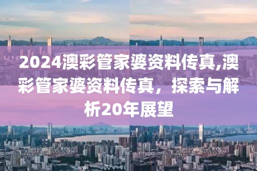 2024澳彩管家婆资料传真,澳彩管家婆资料传真，探索与解析20年展望