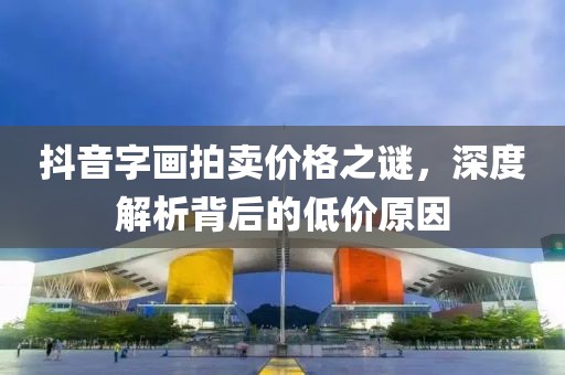 抖音字画拍卖价格之谜，深度解析背后的低价原因