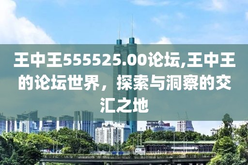 王中王555525.00论坛,王中王的论坛世界，探索与洞察的交汇之地
