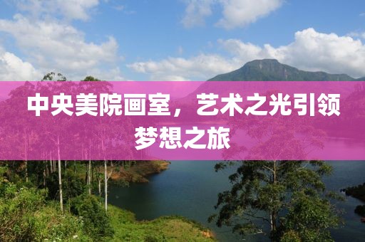 中央美院画室，艺术之光引领梦想之旅
