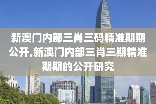 新澳门内部三肖三码精准期期公开,新澳门内部三肖三期精准期期的公开研究