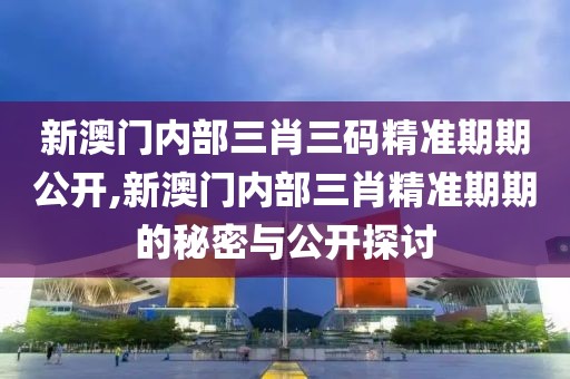 新澳门内部三肖三码精准期期公开,新澳门内部三肖精准期期的秘密与公开探讨