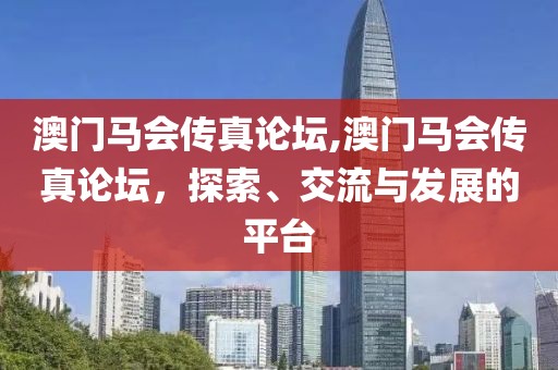澳门马会传真论坛,澳门马会传真论坛，探索、交流与发展的平台