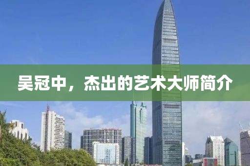 吴冠中，杰出的艺术大师简介