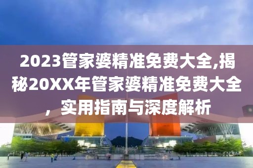 2023管家婆精准免费大全,揭秘20XX年管家婆精准免费大全，实用指南与深度解析