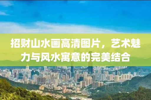 招财山水画高清图片，艺术魅力与风水寓意的完美结合