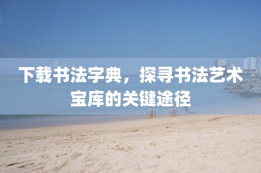 下载书法字典，探寻书法艺术宝库的关键途径