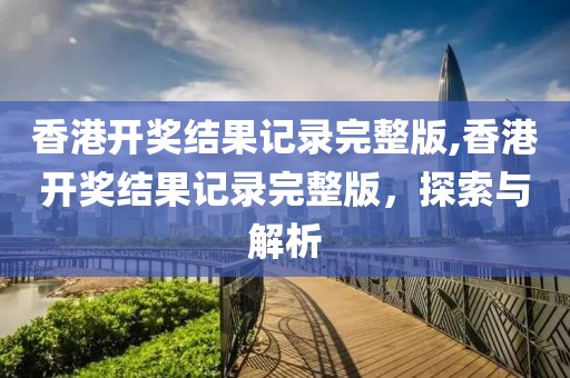 香港开奖结果记录完整版,香港开奖结果记录完整版，探索与解析