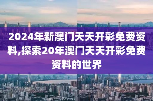 2024年新澳门天天开彩免费资料,探索20年澳门天天开彩免费资料的世界