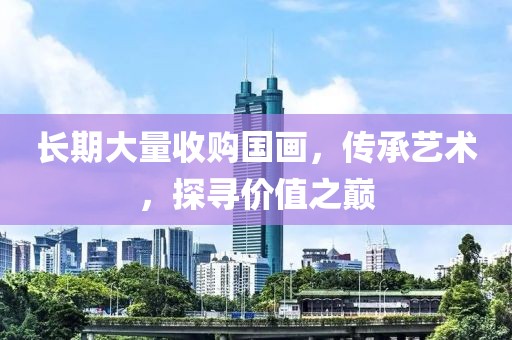 长期大量收购国画，传承艺术，探寻价值之巅