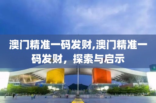 澳门精准一码发财,澳门精准一码发财，探索与启示
