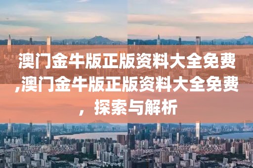 澳门金牛版正版资料大全免费,澳门金牛版正版资料大全免费，探索与解析