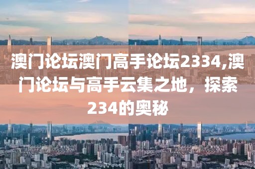 澳门论坛澳门高手论坛2334,澳门论坛与高手云集之地，探索234的奥秘