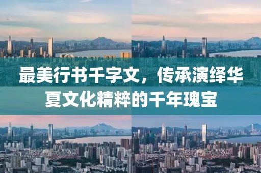 最美行书千字文，传承演绎华夏文化精粹的千年瑰宝