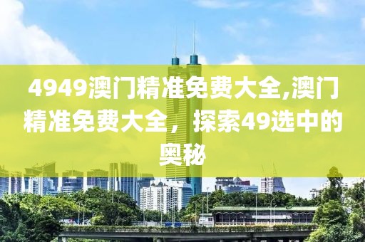4949澳门精准免费大全,澳门精准免费大全，探索49选中的奥秘