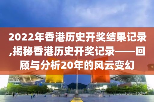2022年香港历史开奖结果记录,揭秘香港历史开奖记录——回顾与分析20年的风云变幻