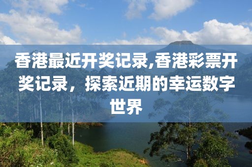 香港最近开奖记录,香港彩票开奖记录，探索近期的幸运数字世界