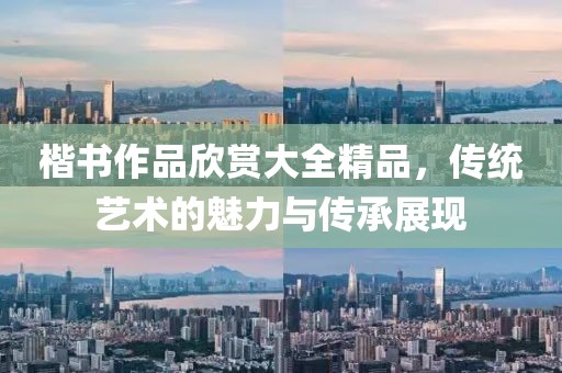 楷书作品欣赏大全精品，传统艺术的魅力与传承展现