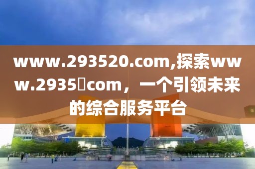 www.293520.com,探索www.2935​com，一个引领未来的综合服务平台