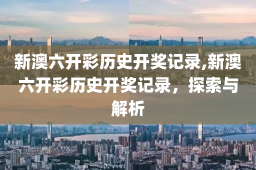 新澳六开彩历史开奖记录,新澳六开彩历史开奖记录，探索与解析