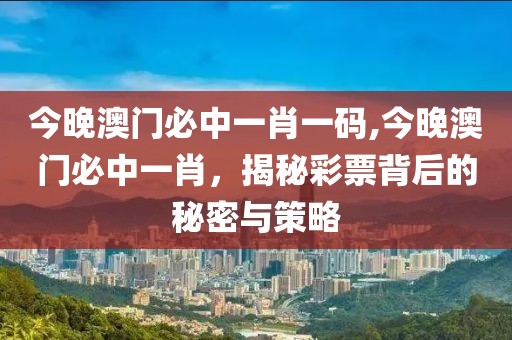今晚澳门必中一肖一码,今晚澳门必中一肖，揭秘彩票背后的秘密与策略
