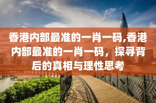 香港内部最准的一肖一码,香港内部最准的一肖一码，探寻背后的真相与理性思考