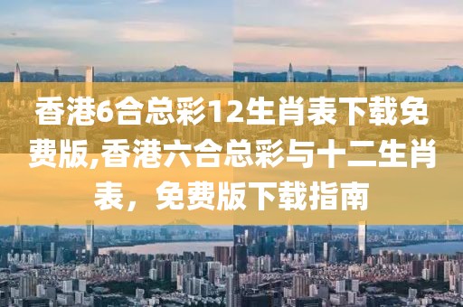 香港6合总彩12生肖表下载免费版,香港六合总彩与十二生肖表，免费版下载指南