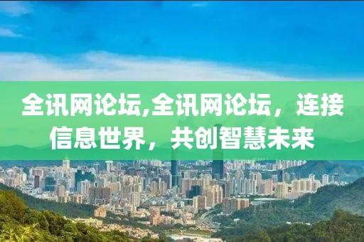 全讯网论坛,全讯网论坛，连接信息世界，共创智慧未来